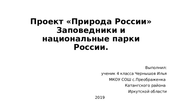 Проект «Природа России»  Заповедники и национальные парки России. Выполнил: ученик 4 класса Чернышов Илья  МКОУ СОШ с.Преображенка Катангского района Иркутской области 2019 