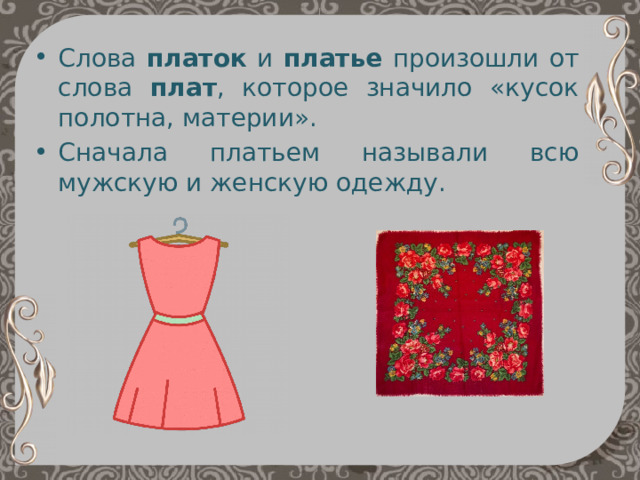 Слова платок и платье произошли от слова плат , которое значило «кусок полотна, материи». Сначала платьем называли всю мужскую и женскую одежду. 