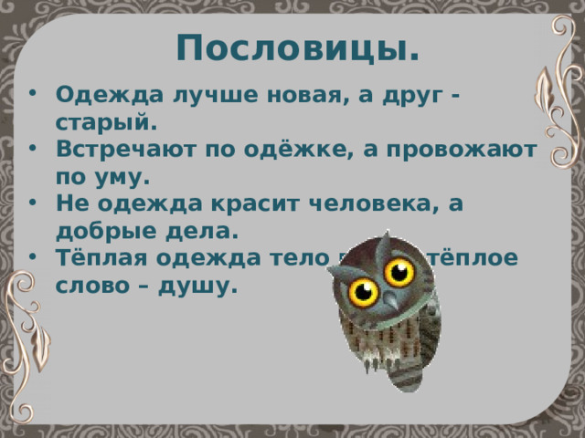 Пословицы. Одежда лучше новая, а друг - старый. Встречают по одёжке, а провожают по уму. Не одежда красит человека, а добрые дела. Тёплая одежда тело греет, тёплое слово – душу.   