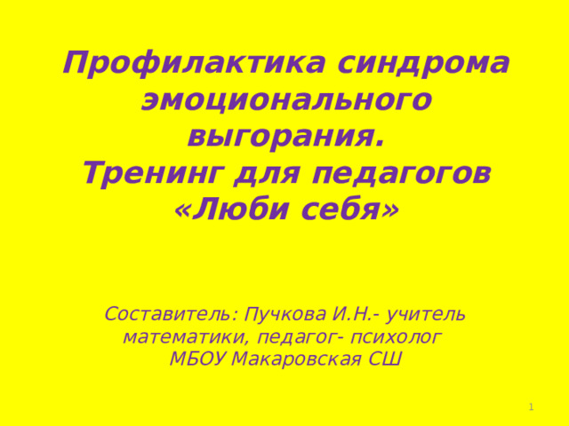 Профилактика синдрома эмоционального выгорания.  Тренинг для педагогов  «Люби себя»   Музыкальное вступление. Составитель: Пучкова И.Н.- учитель математики, педагог- психолог МБОУ Макаровская СШ   
