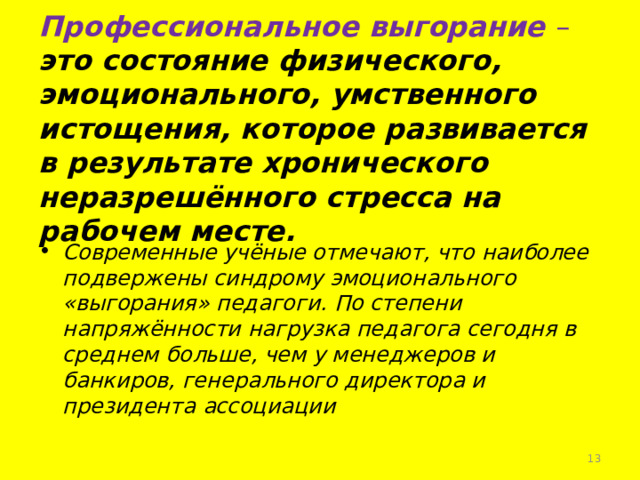 Профессиональное выгорание – это состояние физического, эмоционального, умственного истощения, которое развивается в результате хронического неразрешённого стресса на рабочем месте. Современные учёные отмечают, что наиболее подвержены синдрому эмоционального «выгорания» педагоги. По степени напряжённости нагрузка педагога сегодня в среднем больше, чем у менеджеров и банкиров, генерального директора и президента ассоциации  