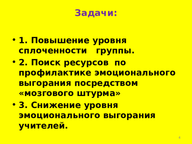 Задачи:   1. Повышение уровня сплоченности группы. 2. Поиск ресурсов по профилактике эмоционального выгорания посредством «мозгового штурма» 3. Снижение уровня эмоционального выгорания учителей.  