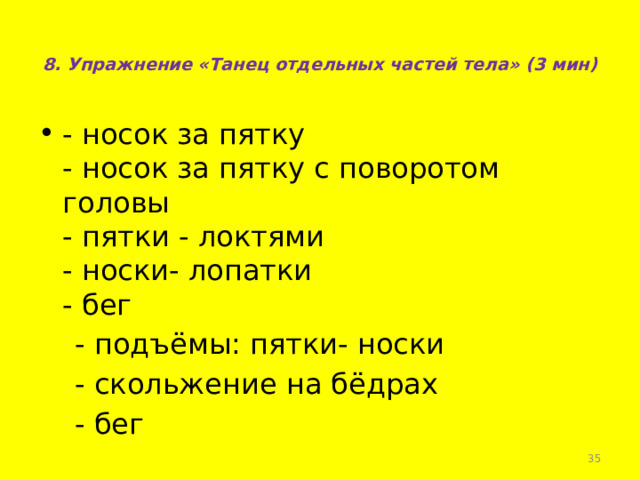8. Упражнение «Танец отдельных частей тела» (3 мин)   - носок за пятку  - носок за пятку с поворотом головы  - пятки - локтями  - носки- лопатки  - бег  - подъёмы: пятки- носки  - скольжение на бёдрах  - бег  