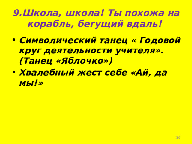 9.Школа, школа! Ты похожа на корабль, бегущий вдаль! Символический танец « Годовой круг деятельности учителя».(Танец «Яблочко») Хвалебный жест себе «Ай, да мы!»  