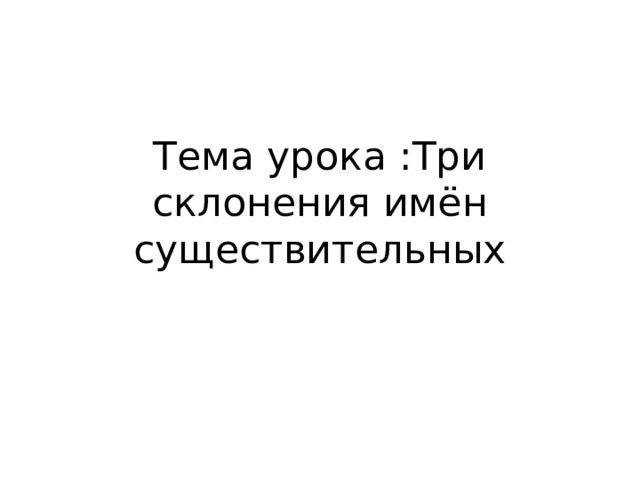 Тема урока :Три склонения имён существительных 