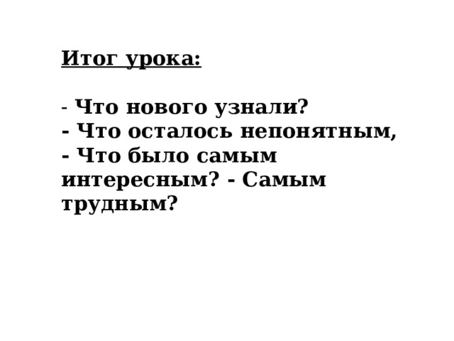 Итог урока: - Что нового узнали? - Что осталось непонятным, - Что было самым интересным? - Самым трудным? 