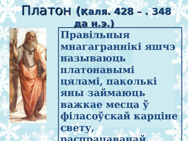  Платон (к аля. 428 – . 348 да н.э.) Правільныя мнагаграннікі яшчэ называюць платонавымі цяламі, паколькі яны займаюць важкае месца ў філасоўскай карціне свету, распрацаванай вялікім мысліцелем Старажытняй Грэцыі Платонам 