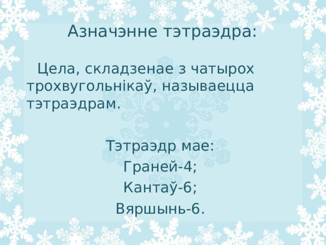 Азначэнне тэтраэдра:  Цела, складзенае з чатырох трохвугольн і каў, называецца тэтраэдрам. Тэтраэдр мае: Граней-4; Кантаў-6; Вяршынь-6. 