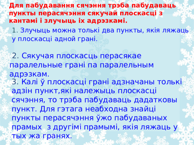 Для пабудавання сячэння трэба пабудаваць пункты перасячэння сякучай плоскасці з кантамі і злучыць іх адрэзкамі. 1. Злучыць можна толькі два пункты, якія ляжаць у плоскасці адной грані.  2.  Сякучая плоскасць перасякае паралельные грані па паралельным адрэзкам. 3.  Калі ў плоскасці грані адзначаны толькі адзін пункт,які належыць плоскасці сячэння, то трэба пабудаваць дадатковы пункт. Для гэтага неабходна знайці пункты перасячэння ўжо пабудаваных прамых з другімі прамымі, якія ляжаць у тых жа гранях. 