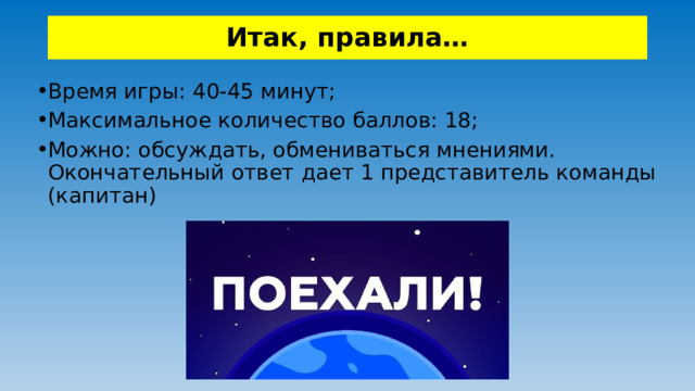 Итак, правила… Время игры: 40-45 минут; Максимальное количество баллов: 18; Можно: обсуждать, обмениваться мнениями. Окончательный ответ дает 1 представитель команды (капитан) 