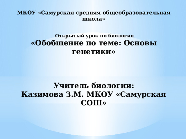 МКОУ «Самурская средняя общеобразовательная школа»       Открытый урок по биологии «Обобщение по теме: Основы генетики»          Учитель биологии: Казимова З.М. МКОУ «Самурская СОШ»                16.03.2017.   
