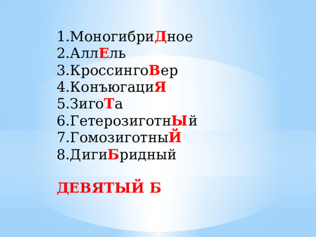 1.Моногибри Д ное 2.Алл Е ль 3.Кроссинго В ер 4.Конъюгаци Я 5.Зиго Т а 6.Гетерозиготн Ы й 7.Гомозиготны Й 8.Диги Б ридный ДЕВЯТЫЙ Б 