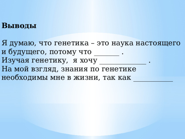 Выводы Я думаю, что генетика – это наука настоящего и будущего, потому что _______ . Изучая генетику, я хочу _____________ . На мой взгляд, знания по генетике необходимы мне в жизни, так как ___________ 