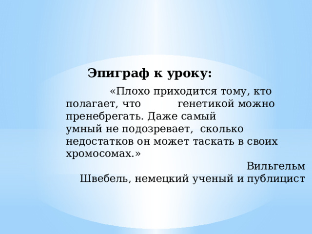 Эпиграф к уроку:  «Плохо приходится тому, кто полагает, что генетикой можно пренебрегать. Даже самый умный не подозревает, сколько недостатков он может таскать в своих хромосомах.»   Вильгельм Швебель, немецкий ученый и публицист 