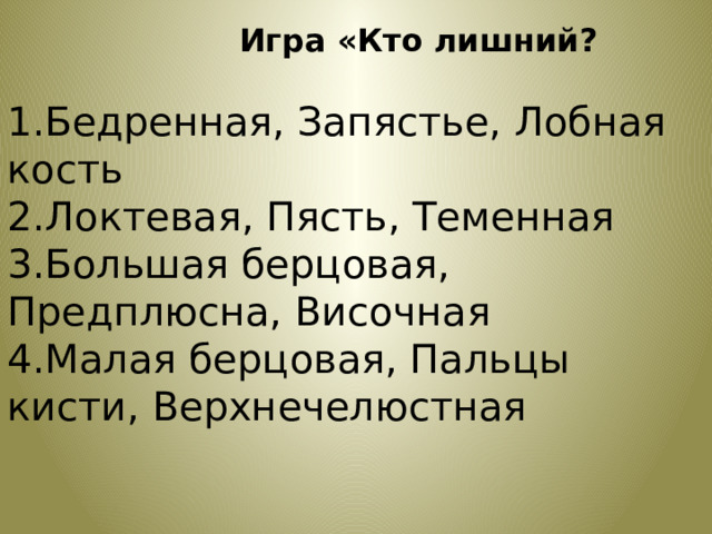   Игра «Кто лишний?  1.Бедренная, Запястье, Лобная кость 2.Локтевая, Пясть, Теменная 3.Большая берцовая, Предплюсна, Височная 4.Малая берцовая, Пальцы кисти, Верхнечелюстная   
