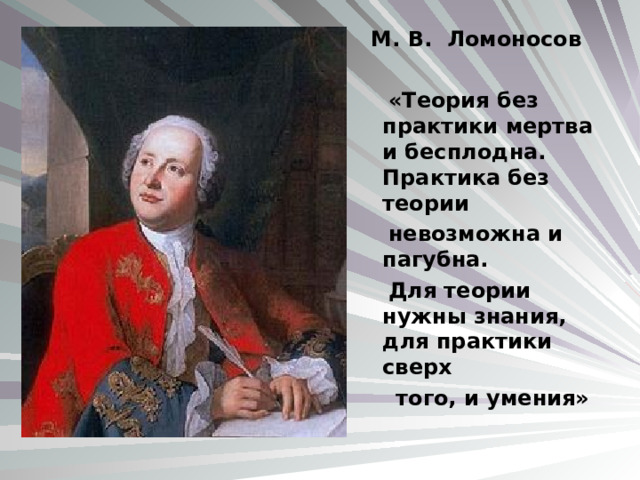 М. В. Ломоносов   «Теория без практики мертва и бесплодна. Практика без теори и   невозможна и пагубна.  Для теории нужны знания, для практики сверх  того, и умения» 