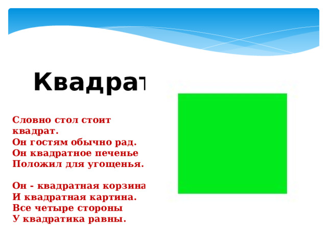 Квадрат Словно стол стоит квадрат.  Он гостям обычно рад.  Он квадратное печенье  Положил для угощенья.   Он - квадратная корзина  И квадратная картина.  Все четыре стороны  У квадратика равны. 