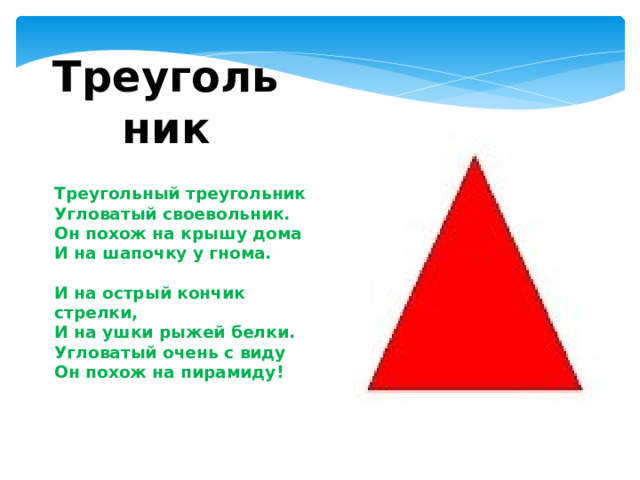 Треугольник Треугольный треугольник  Угловатый своевольник.  Он похож на крышу дома  И на шапочку у гнома.   И на острый кончик стрелки,  И на ушки рыжей белки.  Угловатый очень с виду  Он похож на пирамиду! 