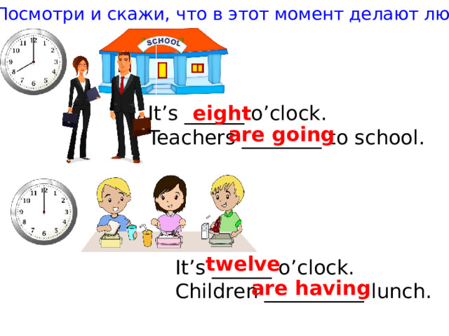 Посмотри и скажи, что в этот момент делают люди It’s ______ o’clock. eight Teachers ________ to school. are going twelve It’s ______ o’clock. Children __________ lunch. are having 