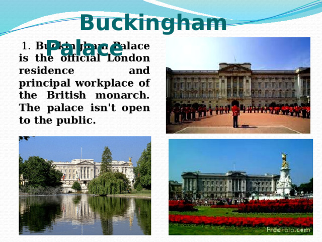  Buckingham Palace  1. Buckingham Palace is the official London residence and principal workplace of the British monarch. The palace isn't open to the public. 