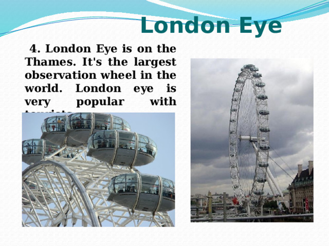  London Eye  4. London Eye is on the Thames. It's the largest observation wheel in the world. London eye is very popular with tourists. 