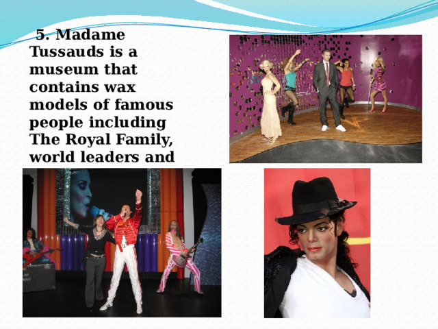  5. Madame Tussauds is a museum that contains wax models of famous people including The Royal Family, world leaders and music legends. 