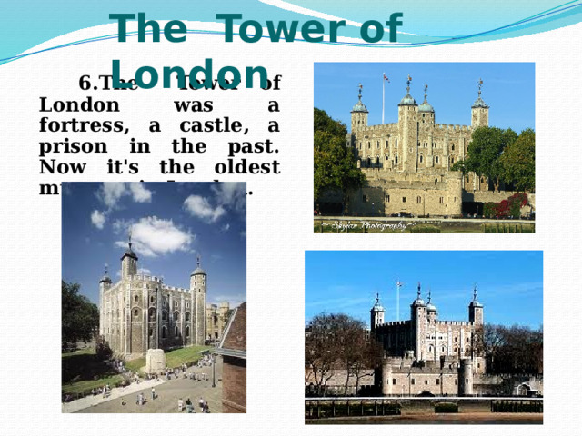The Tower of London  6.The Tower of London was a fortress, a castle, a prison in the past. Now it's the oldest museum in London. 
