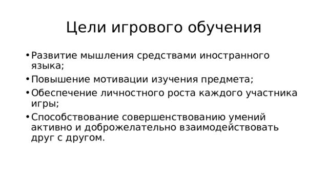 Цели игрового обучения Развитие мышления средствами иностранного языка; Повышение мотивации изучения предмета; Обеспечение личностного роста каждого участника игры; Способствование совершенствованию умений активно и доброжелательно взаимодействовать друг с другом. 