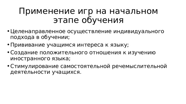 Применение игр на начальном этапе обучения Целенаправленное осуществление индивидуального подхода в обучении; Прививание учащимся интереса к языку; Создание положительного отношения к изучению иностранного языка; Стимулирование самостоятельной речемыслительной деятельности учащихся. 