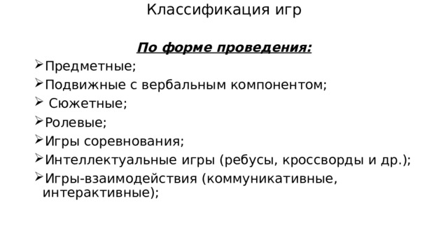 Классификация игр По форме проведения: Предметные; Подвижные с вербальным компонентом;  Сюжетные; Ролевые; Игры соревнования; Интеллектуальные игры (ребусы, кроссворды и др.); Игры-взаимодействия (коммуникативные, интерактивные); 