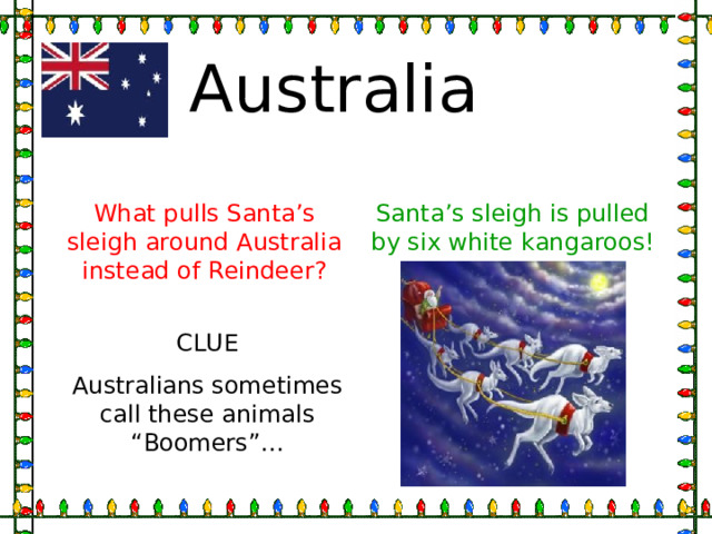Australia What pulls Santa’s sleigh around Australia instead of Reindeer? Santa’s sleigh is pulled by six white kangaroos! CLUE Australians sometimes call these animals “Boomers”… 