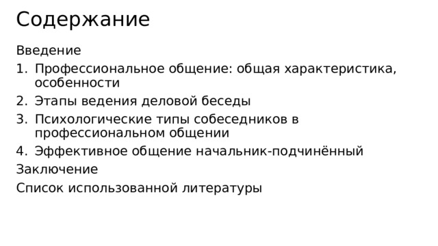Содержание Введение Профессиональное общение: общая характеристика, особенности Этапы ведения деловой беседы Психологические типы собеседников в профессиональном общении Эффективное общение начальник-подчинённый Заключение Список использованной литературы   