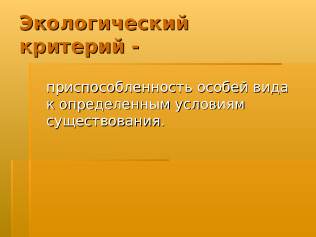 Экологический  критерий -  приспособленность особей вида к определенным условиям существования. 