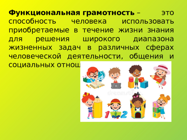 Функциональная   грамотность  – это способность человека использовать приобретаемые в течение жизни знания для решения широкого диапазона жизненных задач в различных сферах человеческой деятельности, общения и социальных отношений. 
