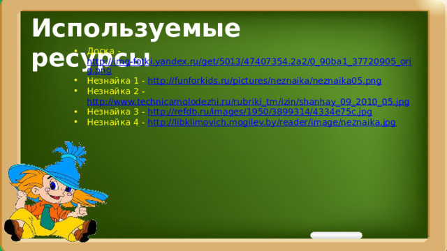 Используемые ресурсы Доска - http://img-fotki.yandex.ru/get/5013/47407354.2a2/0_90ba1_37720905_orig.png Незнайка 1 - http :// funforkids . ru / pictures / neznaika / neznaika 05. png Незнайка 2 - http://www.technicamolodezhi.ru/rubriki_tm/izin/shanhay_09_2010_05.jp g Незнайка 3 - http://refdb.ru/images/1950/3899314/4334e75c.jpg Незнайка 4 - http://libklimovich.mogilev.by/reader/image/neznaika.jpg 