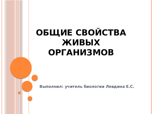 Общие свойства живых организмов Выполнил: учитель биологии Левдина Е.С. 