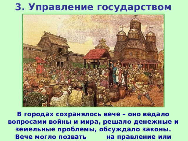 3. Управление государством В городах сохранялось вече – оно ведало вопросами войны и мира, решало денежные и земельные проблемы, обсуждало законы. Вече могло позвать на правление или изгнать князя. 