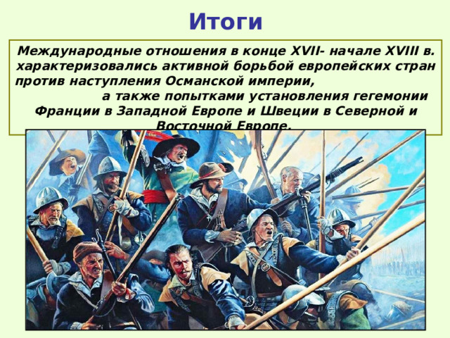 Итоги Международные отношения в конце XVII- начале XVIII в. характеризовались активной борьбой европейских стран против наступления Османской империи, а также попытками установления гегемонии Франции в Западной Европе и Швеции в Северной и Восточной Европе. 