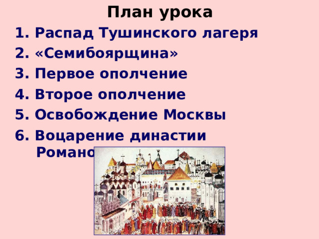 План урока 1 . Распад Тушинского лагеря 2. «Семибоярщина» 3. Первое ополчение 4. Второе ополчение 5. Освобождение Москвы 6. Воцарение династии Романовых 