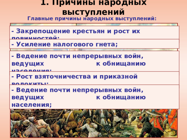 1 . Причины народных выступлений Главные причины народных выступлений: - Закрепощение крестьян и рост их повинностей; - Усиление налогового гнета; - Ведение почти непрерывных войн, ведущих к обнищанию населения; - Рост взяточничества и приказной волокиты; - Ведение почти непрерывных войн, ведущих к обнищанию населения; 