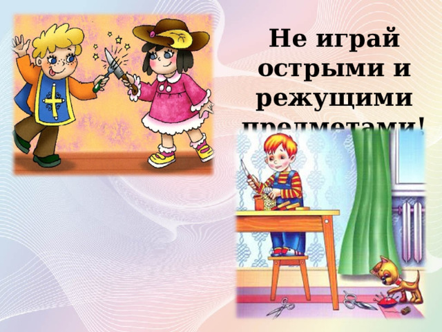 Не играй острыми и режущими предметами! 