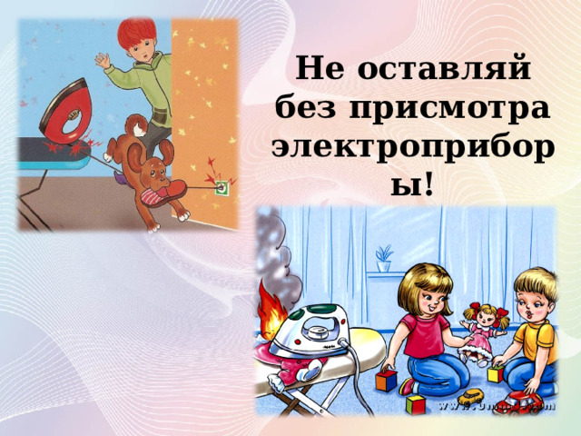 Не оставляй без присмотра электроприборы! 