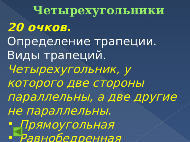 Четырехугольники 20 очков.  Определение трапеции. Виды трапеций. Четырехугольник, у которого две стороны параллельны, а две другие не параллельны. Прямоугольная Равнобедренная  