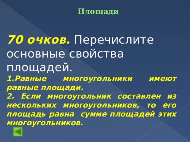 Площади    70 очков.  Перечислите основные свойства площадей. 1.Равные многоугольники имеют равные площади. 2. Если многоугольник составлен из нескольких многоугольников, то его площадь равна сумме площадей этих многоугольников. 