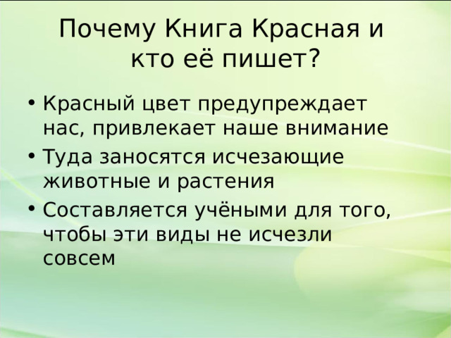 Почему Книга Красная и  кто её пишет? Красный цвет предупреждает нас, привлекает наше внимание Туда заносятся исчезающие животные и растения Составляется учёными для того, чтобы эти виды не исчезли совсем  
