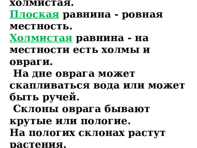 Работа в тетрадях. Равнина. Равнина бывает плоская или холмистая. Плоская равнина - ровная местность. Холмистая равнина - на местности есть холмы и овраги.  На дне оврага может скапливаться вода или может быть ручей.  Склоны оврага бывают крутые или пологие. На пологих склонах растут растения. На крутых склонах растений мало. 