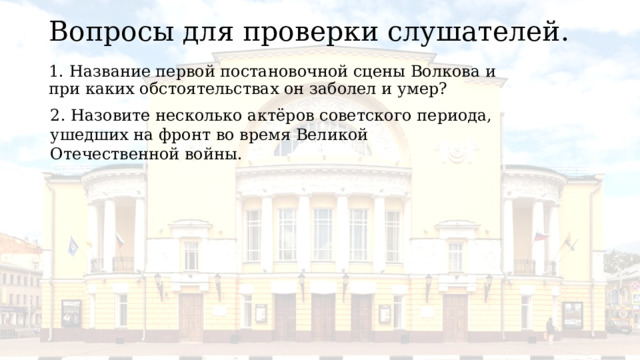 Вопросы для проверки слушателей. 1. Название первой постановочной сцены Волкова и при каких обстоятельствах он заболел и умер? 2. Назовите несколько актёров советского периода, ушедших на фронт во время Великой Отечественной войны. 