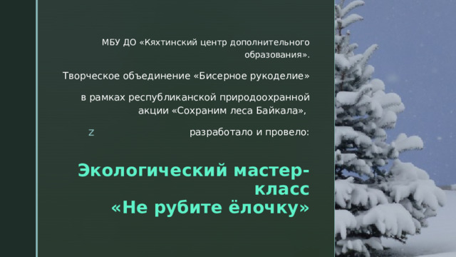 МБУ ДО «Кяхтинский центр дополнительного образования». Творческое объединение «Бисерное рукоделие» в рамках республиканской природоохранной акции «Сохраним леса Байкала», разработало и провело: Экологический мастер-класс  «Не рубите ёлочку» 