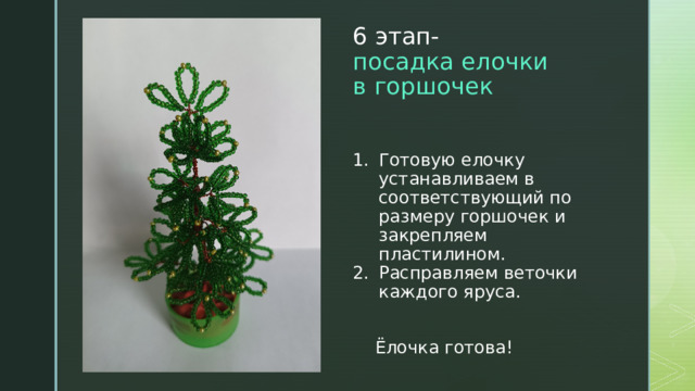 6 этап-  посадка елочки  в горшочек   Готовую елочку устанавливаем в соответствующий по размеру горшочек и закрепляем пластилином. Расправляем веточки каждого яруса.  Ёлочка готова! 