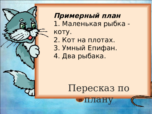 Примерный план 1. Маленькая рыбка - коту. 2. Кот на плотах. 3. Умный Епифан. 4. Два рыбака. Пересказ по плану   